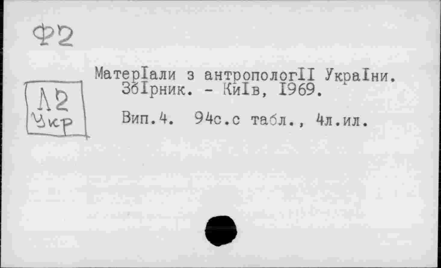 ﻿Ф2
Матеріали з антропології Укоаіни.
Збірник. - Київ, 1969. х
Вип.4. 94с.с табл., 4л.ил.